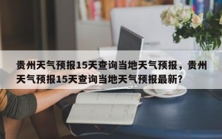 贵州天气预报15天查询当地天气预报，贵州天气预报15天查询当地天气预报最新？