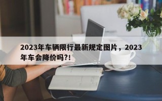 2023年车辆限行最新规定图片，2023年车会降价吗?！