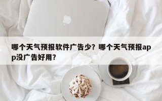 哪个天气预报软件广告少？哪个天气预报app没广告好用？