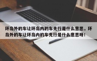 环岛外的车让环岛内的车先行是什么意思，环岛外的车让环岛内的车先行是什么意思呀！