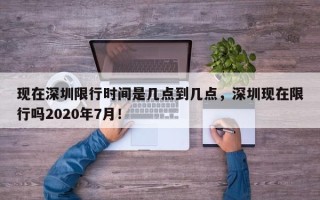 现在深圳限行时间是几点到几点，深圳现在限行吗2020年7月！