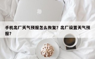 手机出厂天气预报怎么恢复？出厂设置天气预报？