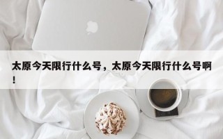 太原今天限行什么号，太原今天限行什么号啊！