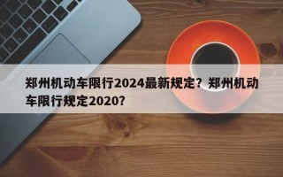 郑州机动车限行2024最新规定？郑州机动车限行规定2020？