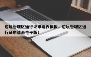 边境管理区通行证申请表模板，边境管理区通行证申请表电子版！