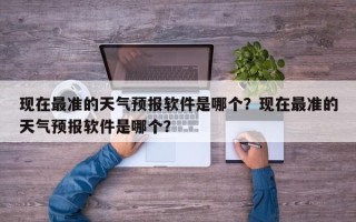 现在最准的天气预报软件是哪个？现在最准的天气预报软件是哪个？