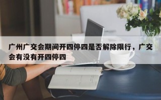 广州广交会期间开四停四是否解除限行，广交会有没有开四停四