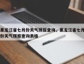 黑龙江省七月份天气预报查询，黑龙江省七月份天气预报查询表格