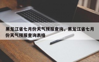 黑龙江省七月份天气预报查询，黑龙江省七月份天气预报查询表格