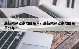 最新限制进京地区名单？最新限制进京地区名单公布？