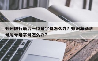 郑州限行最后一位是字母怎么办？郑州车辆限号尾号是字母怎么办？