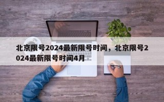 北京限号2024最新限号时间，北京限号2024最新限号时间4月