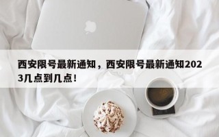 西安限号最新通知，西安限号最新通知2023几点到几点！