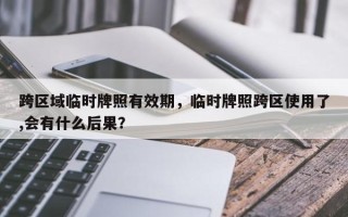 跨区域临时牌照有效期，临时牌照跨区使用了,会有什么后果？