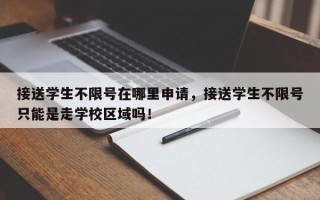 接送学生不限号在哪里申请，接送学生不限号只能是走学校区域吗！