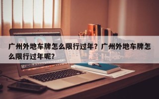 广州外地车牌怎么限行过年？广州外地车牌怎么限行过年呢？