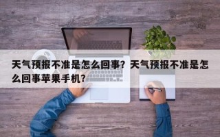 天气预报不准是怎么回事？天气预报不准是怎么回事苹果手机？