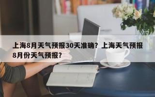 上海8月天气预报30天准确？上海天气预报8月份天气预报？