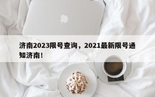 济南2023限号查询，2021最新限号通知济南！