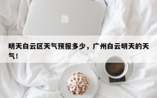 明天白云区天气预报多少，广州白云明天的天气！