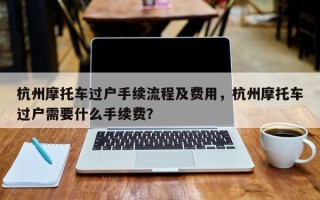 杭州摩托车过户手续流程及费用，杭州摩托车过户需要什么手续费？