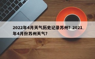 2022年4月天气历史记录苏州？2021年4月份苏州天气？