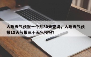 大理天气预报一个月30天查询，大理天气预报15天气报三十天气预报？