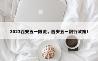 2023西安五一限流，西安五一限行政策！