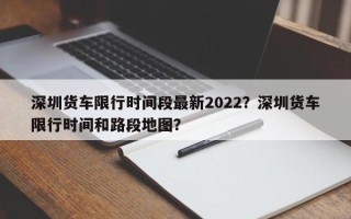 深圳货车限行时间段最新2022？深圳货车限行时间和路段地图？