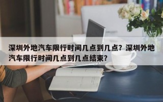 深圳外地汽车限行时间几点到几点？深圳外地汽车限行时间几点到几点结束？