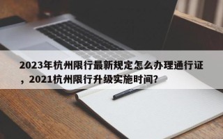 2023年杭州限行最新规定怎么办理通行证，2021杭州限行升级实施时间？