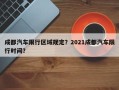 成都汽车限行区域规定？2021成都汽车限行时间？