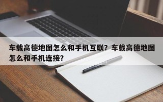 车载高德地图怎么和手机互联？车载高德地图怎么和手机连接？