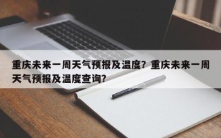 重庆未来一周天气预报及温度？重庆未来一周天气预报及温度查询？