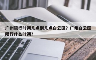 广州限行时间几点到几点白云区？广州白云区限行什么时间？