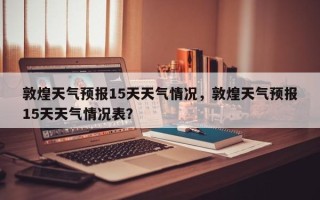 敦煌天气预报15天天气情况，敦煌天气预报15天天气情况表？