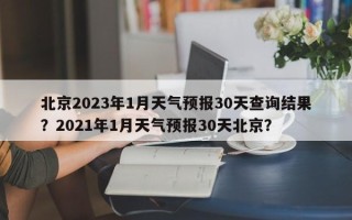 北京2023年1月天气预报30天查询结果？2021年1月天气预报30天北京？