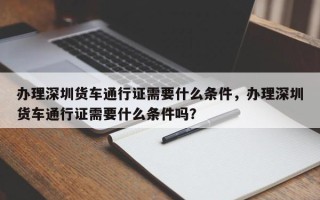 办理深圳货车通行证需要什么条件，办理深圳货车通行证需要什么条件吗？