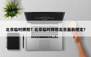 北京临时牌照？北京临时牌照出京最新规定？