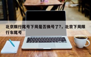 北京限行尾号下周是否换号了?，北京下周限行车尾号