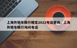 上海外地车限行规定2022电话查询，上海外地车限行询问电话