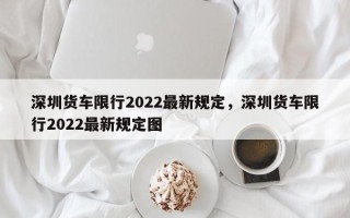 深圳货车限行2022最新规定，深圳货车限行2022最新规定图