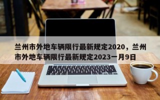 兰州市外地车辆限行最新规定2020，兰州市外地车辆限行最新规定2023一月9日