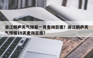 浙江桐庐天气预报一周查询百度？浙江桐庐天气预报15天查询百度？