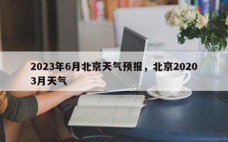 2023年6月北京天气预报，北京20203月天气