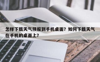 怎样下载天气预报到手机桌面？如何下载天气在手机的桌面上？