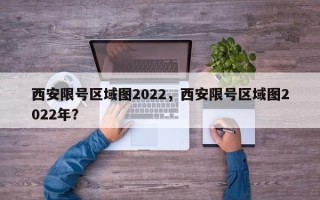 西安限号区域图2022，西安限号区域图2022年？