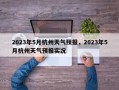 2023年5月杭州天气预报，2023年5月杭州天气预报实况