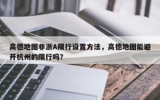 高德地图非浙A限行设置方法，高德地图能避开杭州的限行吗？