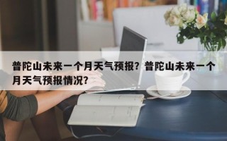 普陀山未来一个月天气预报？普陀山未来一个月天气预报情况？